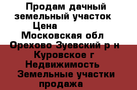 Продам дачный земельный участок › Цена ­ 400 000 - Московская обл., Орехово-Зуевский р-н, Куровское г. Недвижимость » Земельные участки продажа   